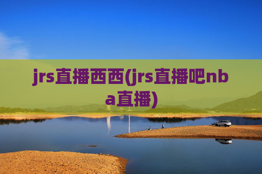 jrs直播西西(jrs直播吧nba直播)