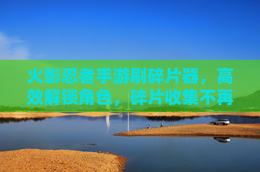 火影忍者手游刷碎片器,高效解锁角色,碎片收集不再难