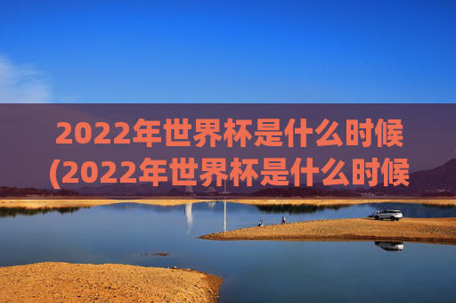 2022年世界杯是什么时候(2022年世界杯是什么时候开始的)