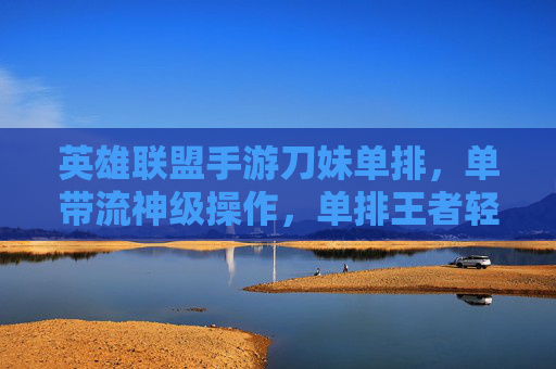 英雄联盟手游刀妹单排，单带流神级操作，单排王者轻松拿！英雄联盟手游刀妹单排单带流神级操作，轻松拿王者！