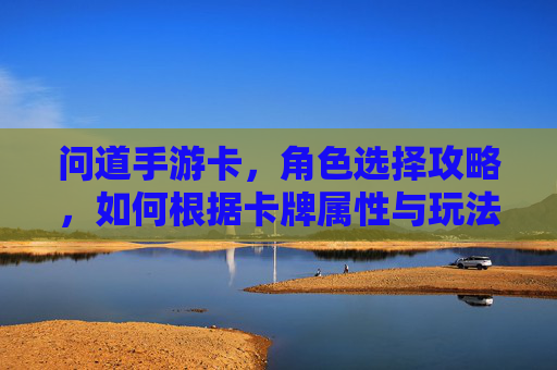 问道手游卡，角色选择攻略，如何根据卡牌属性与玩法偏好精准定位？