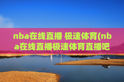 nba在线直播 极速体育(nba在线直播极速体育直播吧)
