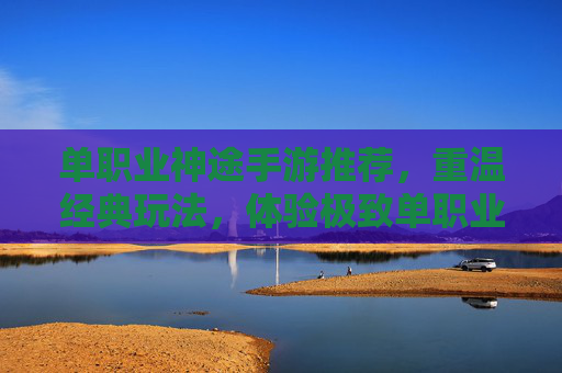 单职业神途手游推荐,重温经典玩法,体验极致单职业乐趣