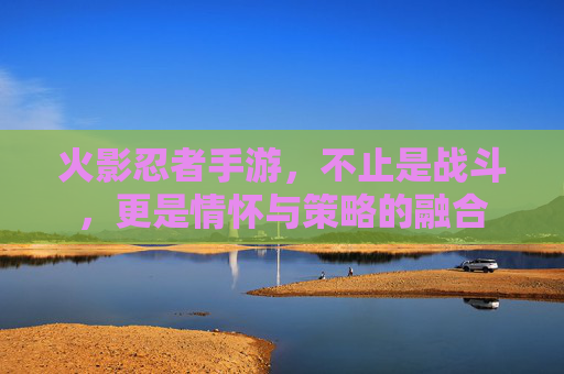 火影忍者手游,不止是战斗,更是情怀与策略的融合