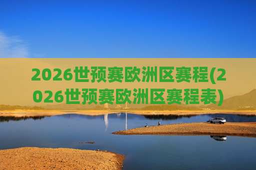 2026世预赛欧洲区赛程(2026世预赛欧洲区赛程表)