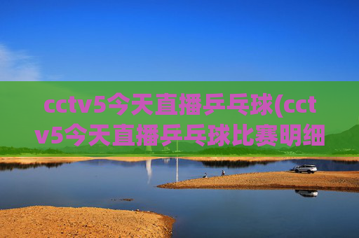 cctv5今天直播乒乓球(cctv5今天直播乒乓球比赛明细)