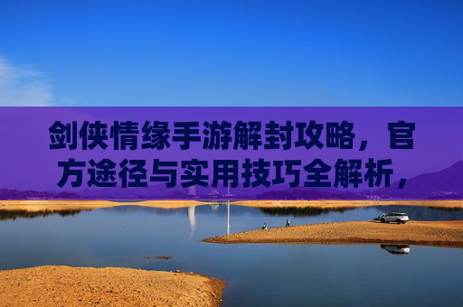 剑侠情缘手游解封攻略,官方途径与实用技巧全解析,剑侠情缘手游解封攻略,官方途径与实用技巧全解析