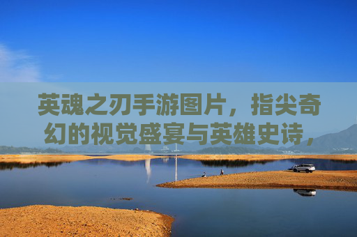 英魂之刃手游图片，指尖奇幻的视觉盛宴与英雄史诗，英魂之刃手游图片，指尖奇幻的视觉盛宴与英雄史诗