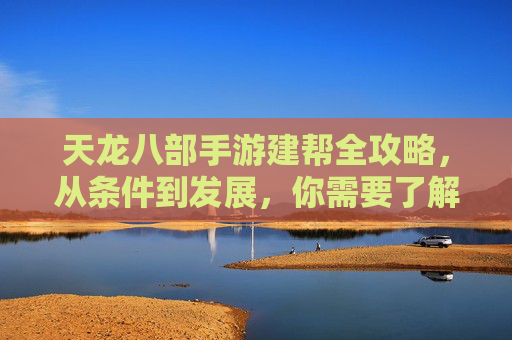 天龙八部手游建帮全攻略,从条件到发展,你需要了解的建帮要点,天龙八部手游建帮全攻略,从条件到发展,你需要了解的建帮要点