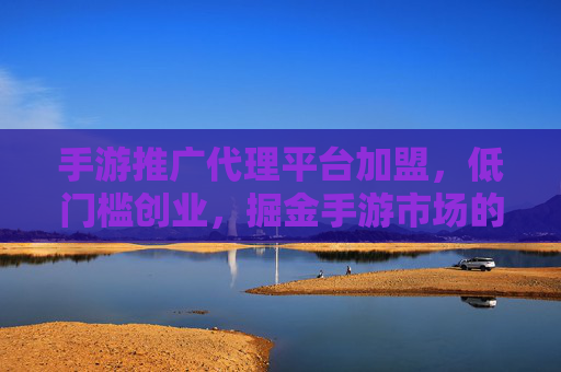 手游推广代理平台加盟,低门槛创业,掘金手游市场的蓝海机遇,手游推广代理平台加盟,低门槛创业,掘金手游市场蓝海机遇
