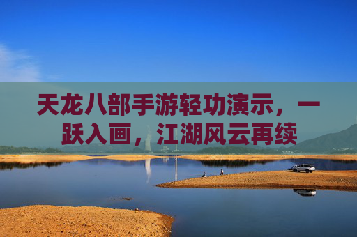 天龙八部手游轻功演示,一跃入画,江湖风云再续