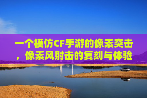 一个模仿CF手游的像素突击,像素风射击的复刻与体验反思