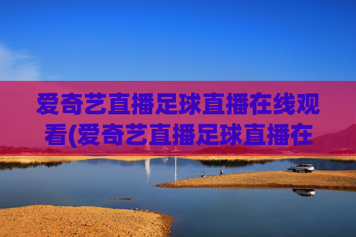 爱奇艺直播足球直播在线观看(爱奇艺直播足球直播在线观看免费)爱奇艺直播足球直播在线观看免费，实时足球赛事直播观看入口