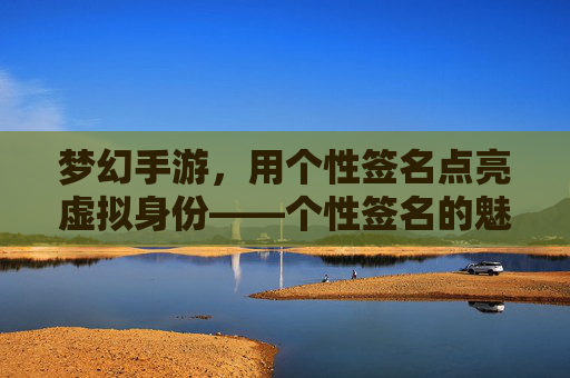 梦幻手游,用个性签名点亮虚拟身份——个性签名的魅力与创作指南