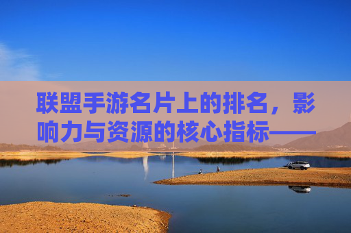 联盟手游名片上的排名,影响力与资源的核心指标——解析排名逻辑与提升策略