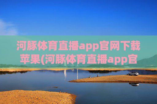 河豚体育直播app官网下载苹果(河豚体育直播app官网下载苹果版)