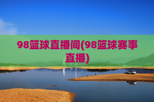 98篮球直播间(98篮球赛事直播)