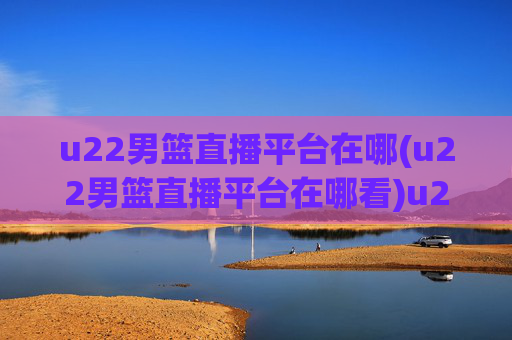 u22男篮直播平台在哪(u22男篮直播平台在哪看)u22男篮直播平台在哪看？u22男篮比赛直播平台汇总