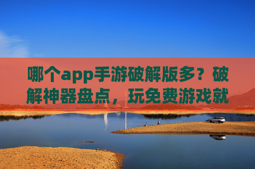 哪个app手游破解版多?破解神器盘点,玩免费游戏就靠它们!