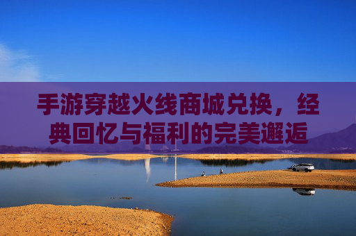 手游穿越火线商城兑换,经典回忆与福利的完美邂逅