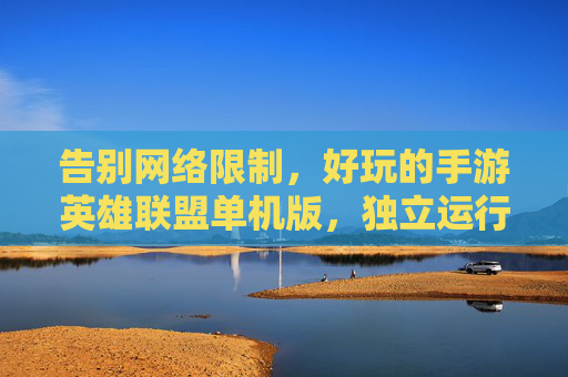 告别网络限制，好玩的手游英雄联盟单机版，独立运行，经典模式畅玩无限
