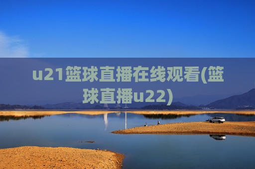 u21篮球直播在线观看(篮球直播u22)