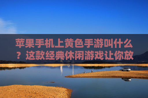 苹果手机上黄色手游叫什么?这款经典休闲游戏让你放松