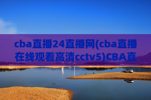 cba直播24直播网(cba直播在线观看高清cctv5)CBA直播24直播网,高清在线观看CCTV5直播