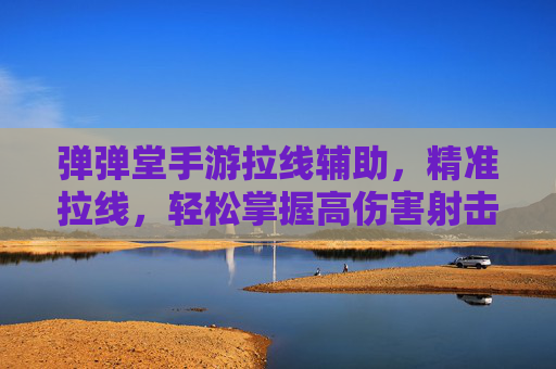 弹弹堂手游拉线辅助,精准拉线,轻松掌握高伤害射击技巧