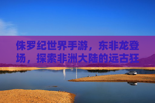 侏罗纪世界手游,东非龙登场,探索非洲大陆的远古狂野,侏罗纪世界手游东非龙登场,探索非洲大陆的远古狂野