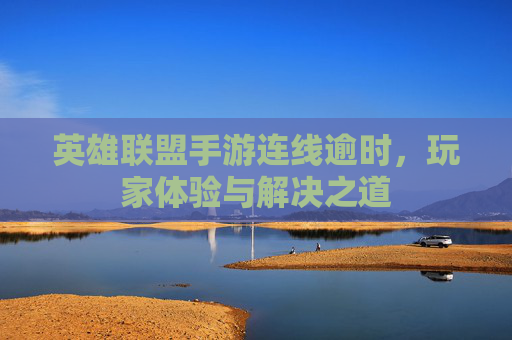 英雄联盟手游连线逾时，玩家体验与解决之道