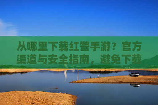 从哪里下载红警手游?官方渠道与安全指南,避免下载陷阱