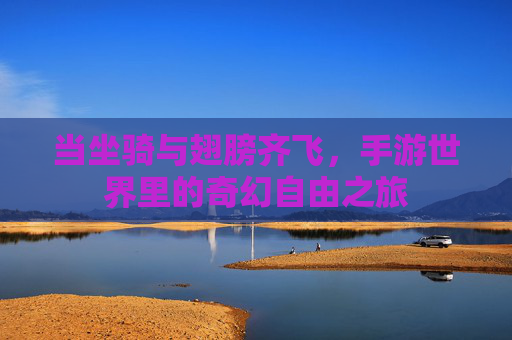 当坐骑与翅膀齐飞,手游世界里的奇幻自由之旅