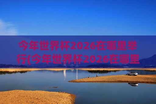今年世界杯2026在哪里举行(今年世界杯2026在哪里举行开幕式)