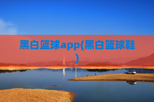 黑白篮球app(黑白篮球鞋)