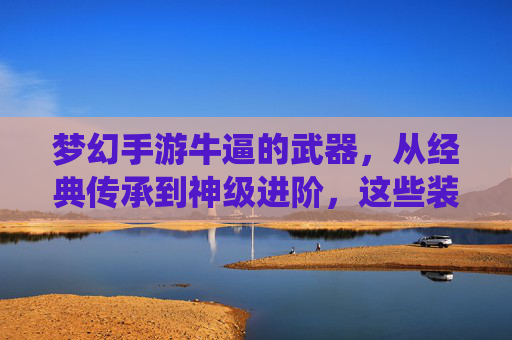 梦幻手游牛逼的武器，从经典传承到神级进阶，这些装备为何成为玩家魂牵梦绕的焦点？梦幻手游神级武器，从经典传承到神级进阶，为何成玩家魂牵梦绕的焦点？