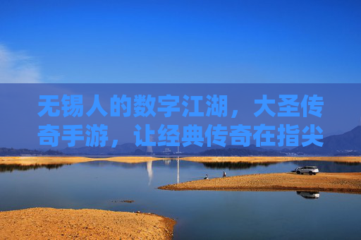 无锡人的数字江湖，大圣传奇手游，让经典传奇在指尖续写热血
