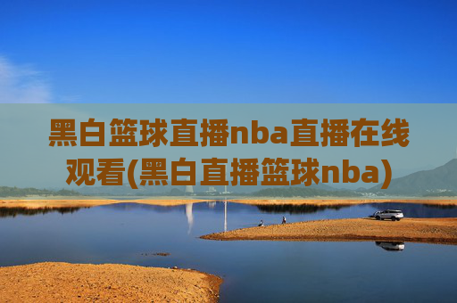 黑白篮球直播nba直播在线观看(黑白直播篮球nba)