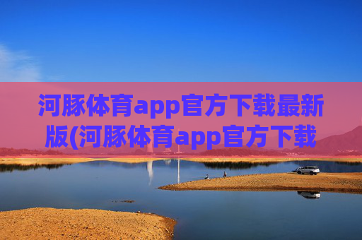 河豚体育app官方下载最新版(河豚体育app官方下载最新版本)河豚体育app官方下载最新版(河豚体育app官方下载最新版本)
