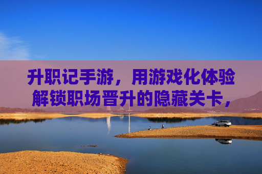 升职记手游,用游戏化体验解锁职场晋升的隐藏关卡,边玩边升职,沉浸式体验真实职场的升职记