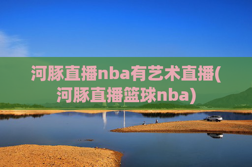 河豚直播nba有艺术直播(河豚直播篮球nba)