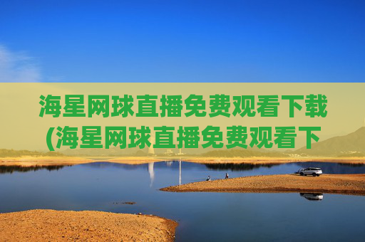 海星网球直播免费观看下载(海星网球直播免费观看下载安装)