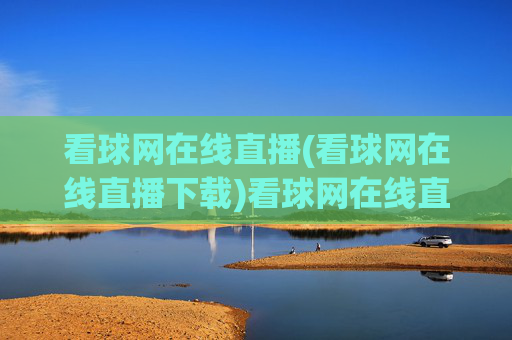 看球网在线直播(看球网在线直播下载)看球网在线直播,足球赛事直播与官方下载平台