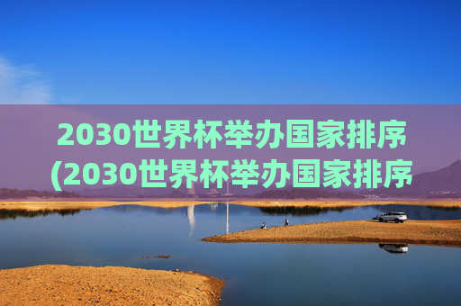 2030世界杯举办国家排序(2030世界杯举办国家排序最新)