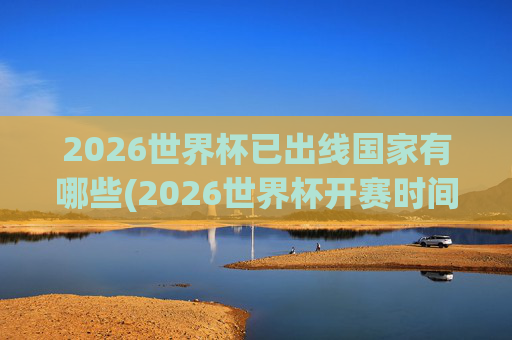 2026世界杯已出线国家有哪些(2026世界杯开赛时间)2026世界杯已出线国家有哪些(开赛时间)