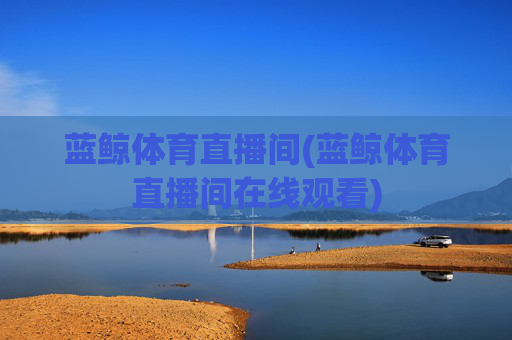 蓝鲸体育直播间(蓝鲸体育直播间在线观看)