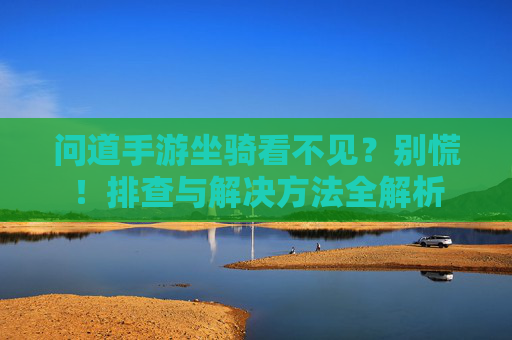 问道手游坐骑看不见?别慌!排查与解决方法全解析