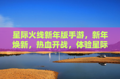 星际火线新年版手游，新年焕新，热血开战，体验星际新篇章