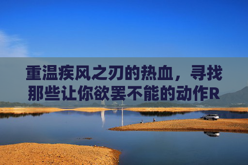 重温疾风之刃的热血，寻找那些让你欲罢不能的动作RPG新伙伴