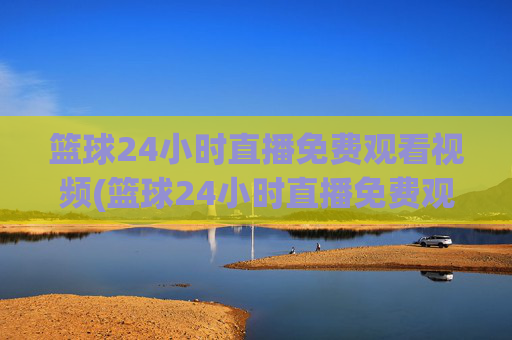 篮球24小时直播免费观看视频(篮球24小时直播免费观看视频下载)